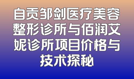 自贡邹剑医疗美容整形诊所与佰润艾妮诊所项目价格与技术探秘