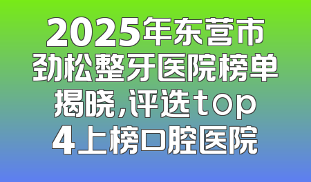2025年东营市劲松整牙医院榜单揭晓，评选top4上榜口腔医院