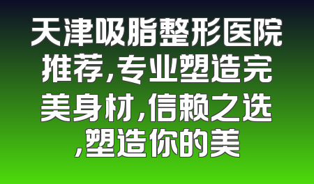 天津吸脂整形医院推荐，专业塑造完美身材，信赖之选，塑造你的美