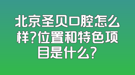 北京圣贝口腔怎么样？位置和特色项目是什么？