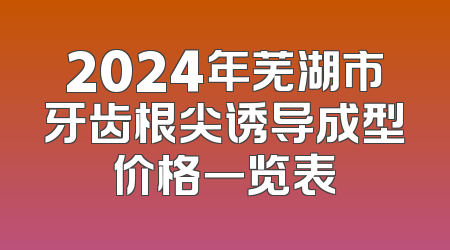 2024年芜湖市牙齿根尖诱导成型价格一览表