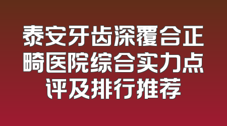 泰安牙齿深覆合正畸医院综合实力点评及排行推荐