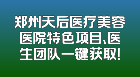 郑州天后医疗美容医院特色项目、医生团队一键获取！