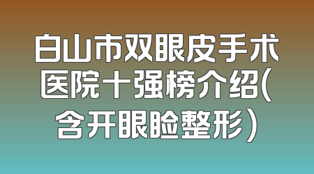 白山市双眼皮手术医院十强榜介绍（含开眼睑整形）