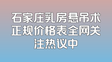 石家庄乳房悬吊术正规价格表全网关注热议中