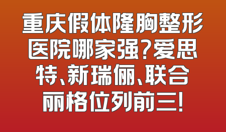 重庆假体隆胸整形医院哪家强？爱思特、新瑞俪、联合丽格位列前三！