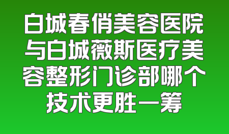 白城春俏美容医院与白城薇斯医疗美容整形门诊部哪个技术更胜一筹