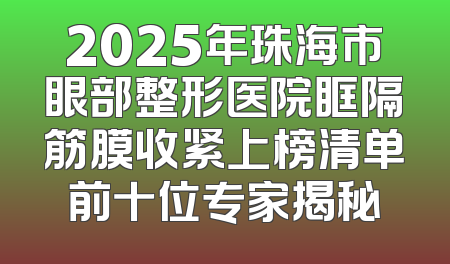 2025年珠海市眼部整形医院眶隔筋膜收紧上榜清单前十位专家揭秘
