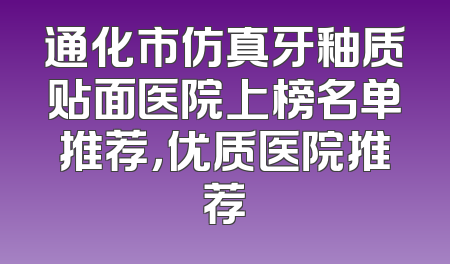 通化市仿真牙釉质贴面医院上榜名单推荐，优质医院推荐