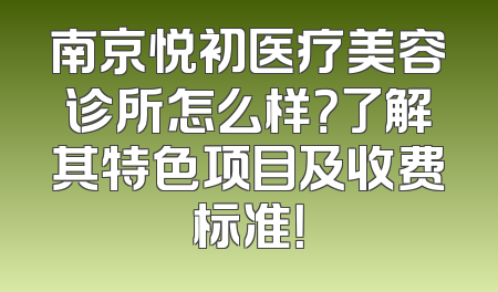 南京悦初医疗美容诊所怎么样？了解其特色项目及收费标准！