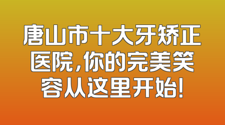 唐山市十大牙矫正医院，你的完美笑容从这里开始！