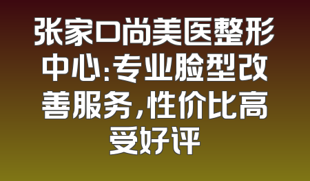 张家口尚美医整形中心：专业脸型改善服务，性价比高受好评