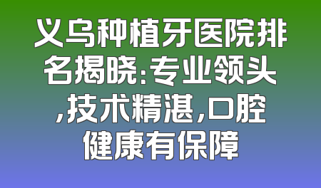 义乌种植牙医院排名揭晓：专业领头，技术精湛，口腔健康有保障