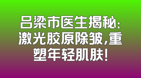 吕梁市医生揭秘：激光胶原除皱，重塑年轻肌肤！