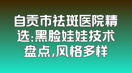 自贡市祛斑医院精选：黑脸娃娃技术盘点，风格多样