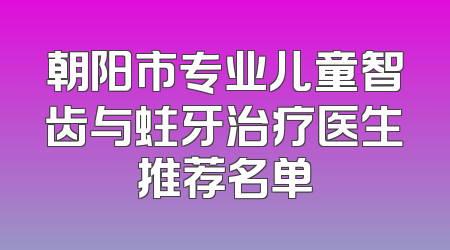 朝阳市专业儿童智齿与蛀牙治疗医生推荐名单