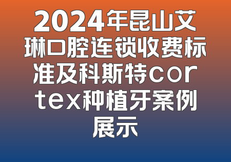 2024年昆山艾琳口腔连锁收费标准及科斯特cortex种植牙案例展示