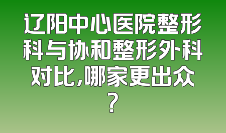 辽阳中心医院整形科与协和整形外科对比，哪家更出众？