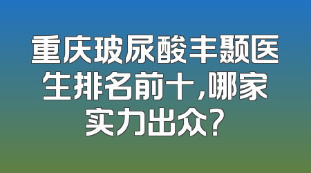 重庆玻尿酸丰颞医生排名前十，哪家实力出众？