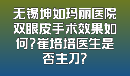无锡坤如玛丽医院双眼皮手术效果如何？崔培培医生是否主刀？