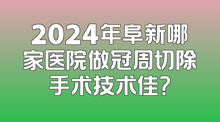 2024年阜新哪家医院做冠周切除手术技术佳？