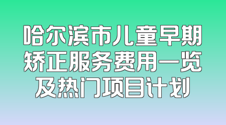 哈尔滨市儿童早期矫正服务费用一览及热门项目计划