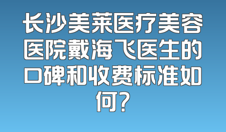 长沙美莱医疗美容医院戴海飞医生的口碑和收费标准如何？