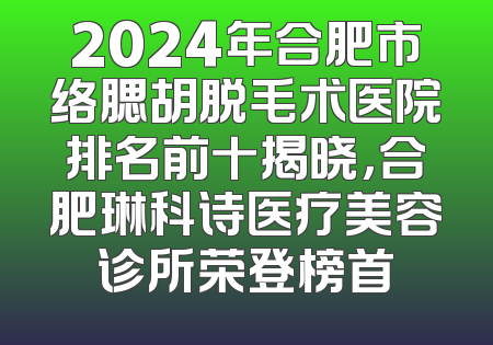 2024年合肥市络腮胡脱毛术医院排名前十揭晓，合肥琳科诗医疗美容诊所荣登榜首