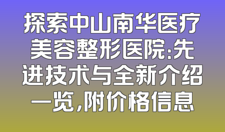 探索中山南华医疗美容整形医院：先进技术与全新介绍一览，附价格信息