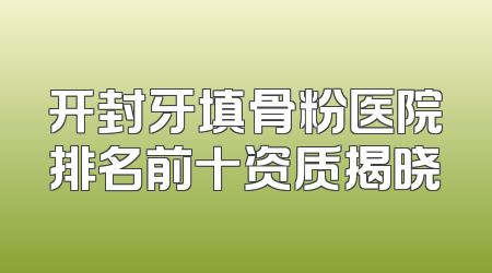 开封牙填骨粉医院排名前十资质揭晓