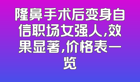 隆鼻手术后变身自信职场女强人，效果显著，价格表一览