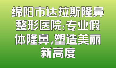 绵阳市达拉斯隆鼻整形医院：专业假体隆鼻，塑造美丽新高度