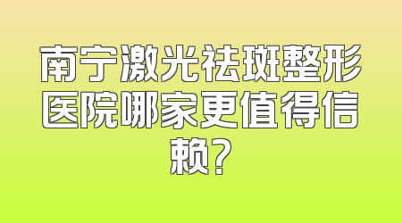南宁激光祛斑整形医院哪家更值得信赖？