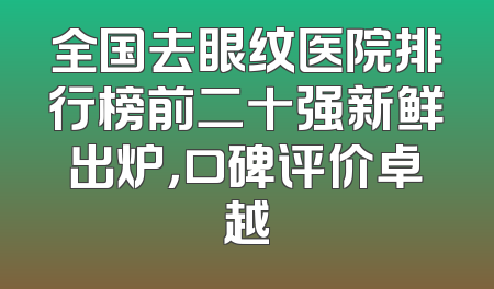 全国去眼纹医院排行榜前二十强新鲜出炉，口碑评价卓越