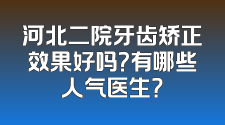 河北二院牙齿矫正效果好吗？有哪些人气医生？