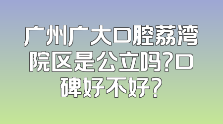 广州广大口腔荔湾院区是公立吗？口碑好不好？