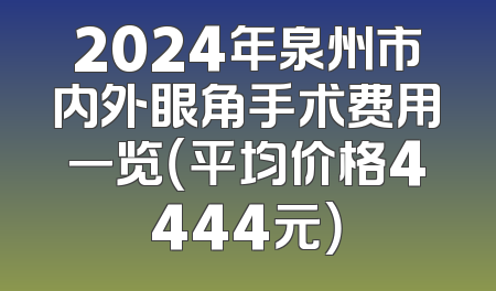 2024年泉州市内外眼角手术费用一览（平均价格4444元）