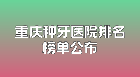 重庆种牙医院排名榜单公布