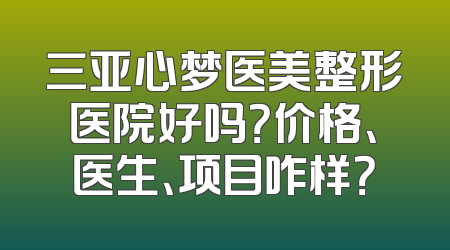 三亚心梦医美整形医院好吗？价格、医生、项目咋样？