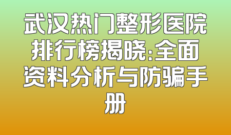 武汉热门整形医院排行榜揭晓：全面资料分析与防骗手册