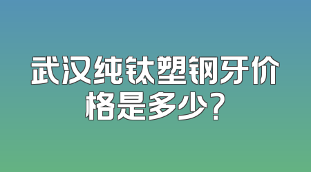 武汉纯钛塑钢牙价格是多少？