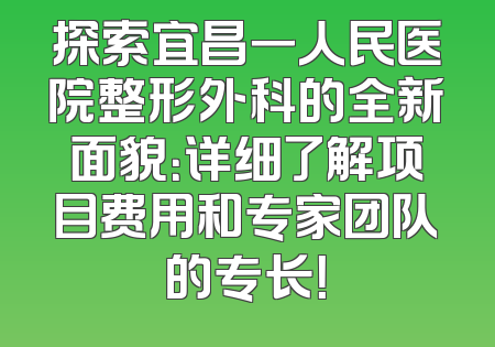 探索宜昌一人民医院整形外科的全新面貌：详细了解项目费用和专家团队的专长！