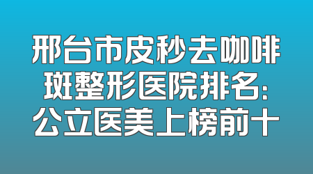 邢台市皮秒去咖啡斑整形医院排名：公立医美上榜前十