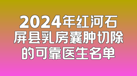 2024年红河石屏县乳房囊肿切除的可靠医生名单