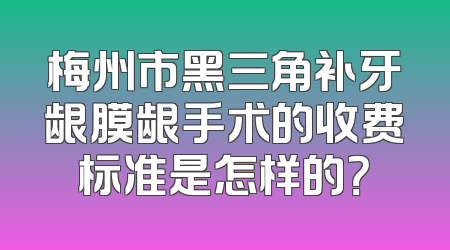 梅州市黑三角补牙龈膜龈手术的收费标准是怎样的？
