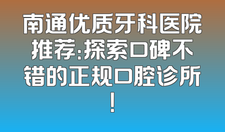 南通优质牙科医院推荐：探索口碑不错的正规口腔诊所！