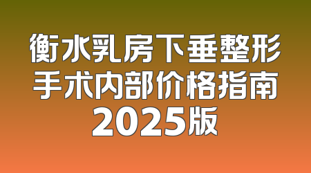 衡水乳房下垂整形手术内部价格指南2025版