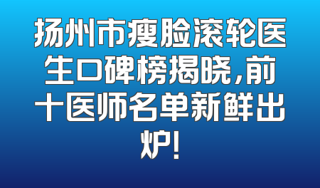 扬州市瘦脸滚轮医生口碑榜揭晓，前十医师名单新鲜出炉！