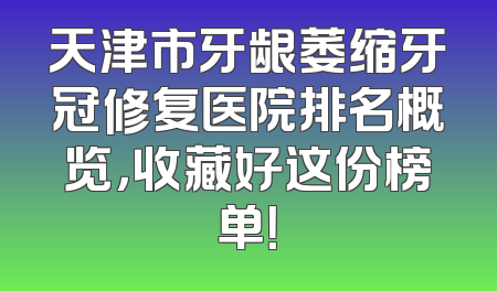 天津市牙龈萎缩牙冠修复医院排名概览，收藏好这份榜单！