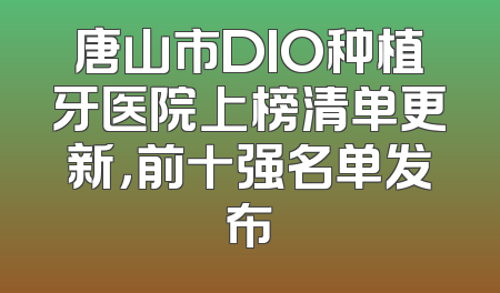 唐山市DIO种植牙医院上榜清单更新，前十强名单发布